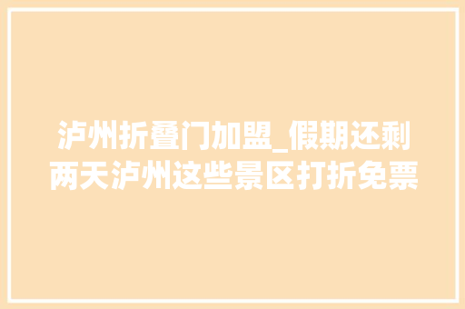 泸州折叠门加盟_假期还剩两天泸州这些景区打折免票优惠还在连续