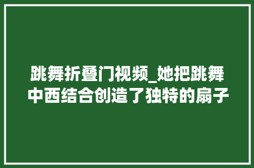 跳舞折叠门视频_她把跳舞中西结合创造了独特的扇子舞而自己却折了双腿