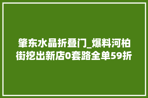 肇东水晶折叠门_爆料河柏街挖出新店0套路全单59折吃过的都邑跋扈狂推荐