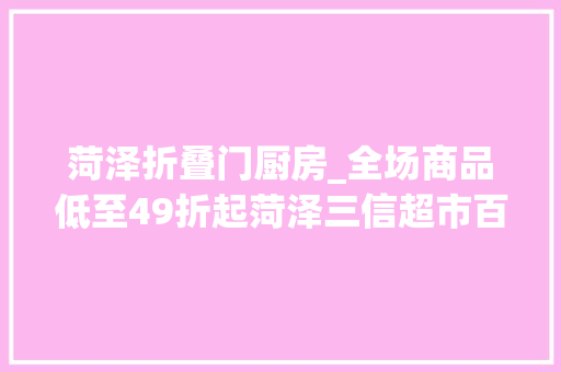 菏泽折叠门厨房_全场商品低至49折起菏泽三信超市百家门店开启双十一活动