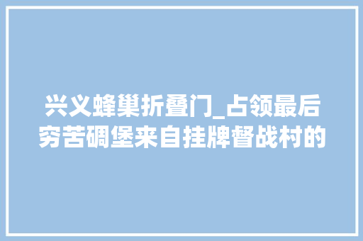 兴义蜂巢折叠门_占领最后穷苦碉堡来自挂牌督战村的蹲点报道②边王村蜂王归巢带富乡亲