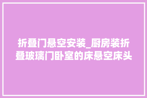 折叠门悬空安装_厨房装折叠玻璃门卧室的床悬空床头藏衣帽间让我大年夜开眼界