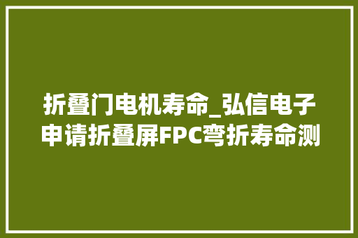 折叠门电机寿命_弘信电子申请折叠屏FPC弯折寿命测试设备及其测试方法专利知足各类FPC的弯折需求