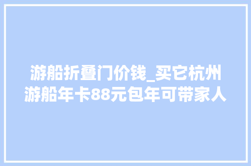 游船折叠门价钱_买它杭州游船年卡88元包年可带家人