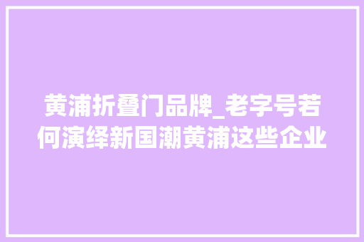 黄浦折叠门品牌_老字号若何演绎新国潮黄浦这些企业给出个性化谜底