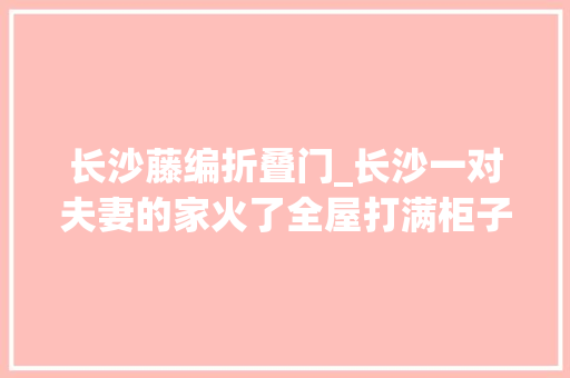 长沙藤编折叠门_长沙一对夫妻的家火了全屋打满柜子收纳倍增家务减半厉害