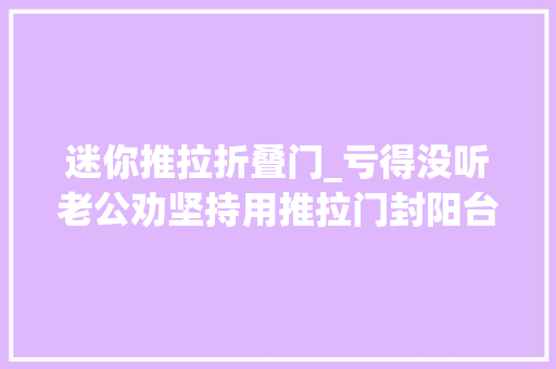 迷你推拉折叠门_亏得没听老公劝坚持用推拉门封阳台入住后比落地大年夜玻璃爽多了 折叠门