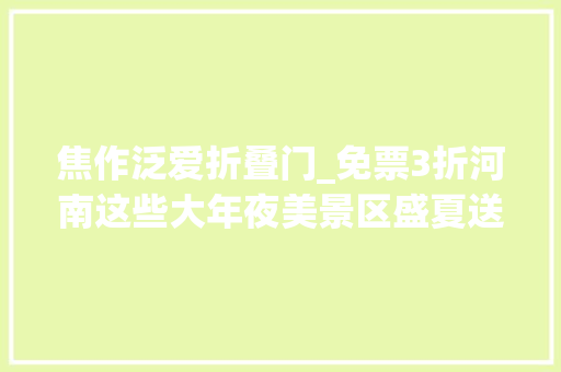 焦作泛爱折叠门_免票3折河南这些大年夜美景区盛夏送出清凉福利官宣信息