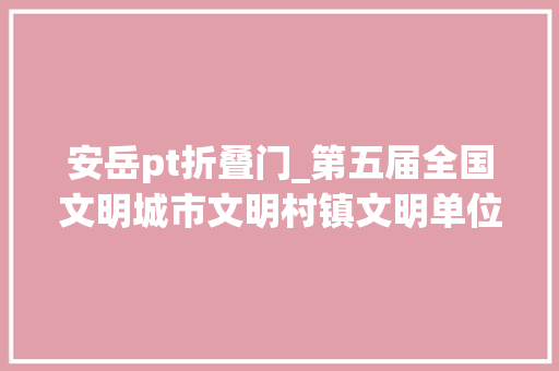 安岳pt折叠门_第五届全国文明城市文明村镇文明单位和第一届全国文明校园名单