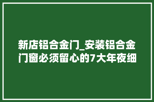 新店铝合金门_安装铝合金门窗必须留心的7大年夜细节问题