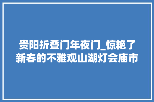 贵阳折叠门年夜门_惊艳了新春的不雅观山湖灯会庙市明年再会