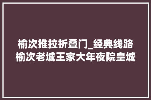 榆次推拉折叠门_经典线路榆次老城王家大年夜院皇城相府李家大年夜院