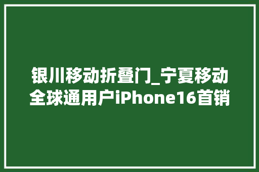 银川移动折叠门_宁夏移动全球通用户iPhone16首销品鉴会圆满举行