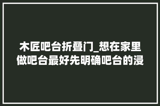 木匠吧台折叠门_想在家里做吧台最好先明确吧台的浸染否则放在家里就是鸡肋
