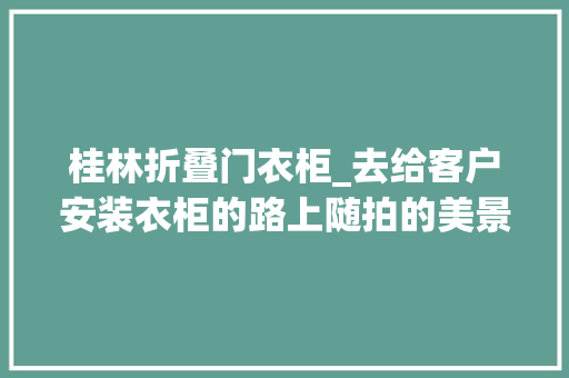 桂林折叠门衣柜_去给客户安装衣柜的路上随拍的美景你以为桂林美吗