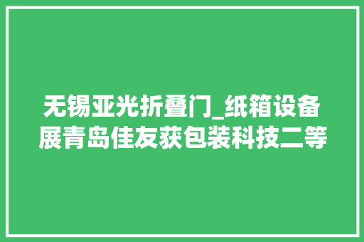 无锡亚光折叠门_纸箱设备展青岛佳友获包装科技二等奖聚焦纸板折叠技能