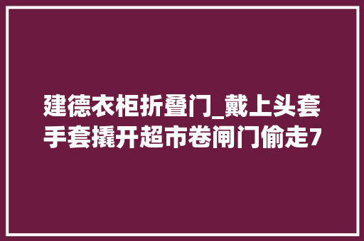 建德衣柜折叠门_戴上头套手套撬开超市卷闸门偷走70条高等喷鼻香烟这个蒙面大年夜盗终于在建德被抓