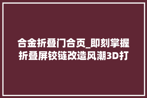 合金折叠门合页_即刻掌握折叠屏铰链改造风潮3D打印钛合金应用猜测及敏感性成本分析揭晓未来市场趋势