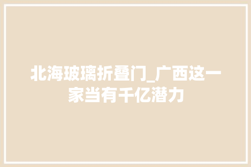 北海玻璃折叠门_广西这一家当有千亿潜力