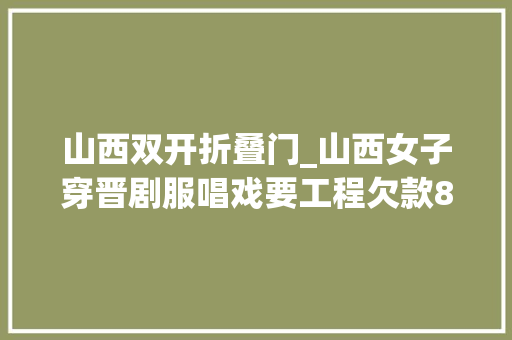 山西双开折叠门_山西女子穿晋剧服唱戏要工程欠款8年间两任街道办引诱遭双开