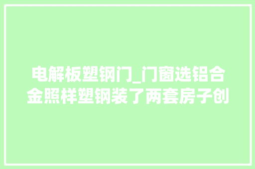 电解板塑钢门_门窗选铝合金照样塑钢装了两套房子创造自己选错了你中枪了吗