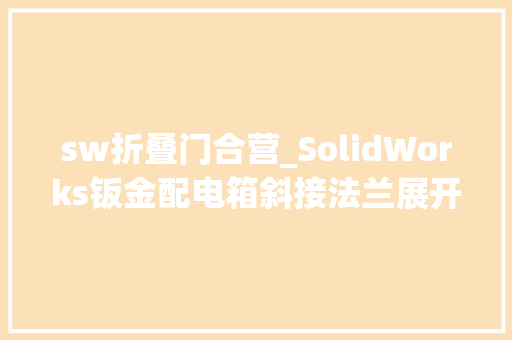 sw折叠门合营_SolidWorks钣金配电箱斜接法兰展开折叠