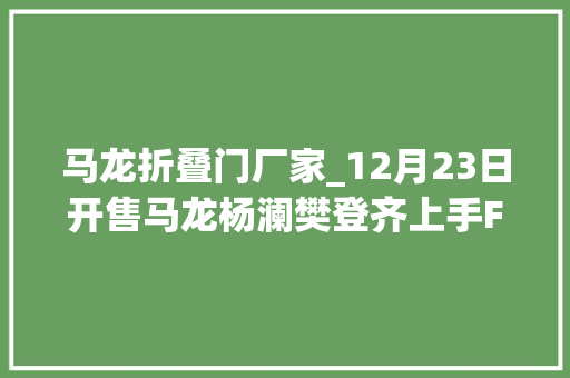 马龙折叠门厂家_12月23日开售马龙杨澜樊登齐上手FindN2更轻了也更强了