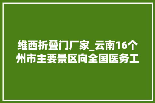维西折叠门厂家_云南16个州市主要景区向全国医务工作者免费开放