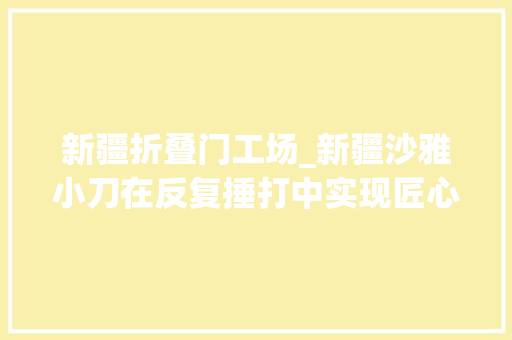 新疆折叠门工场_新疆沙雅小刀在反复捶打中实现匠心传承