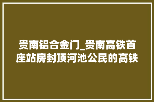 贵南铝合金门_贵南高铁首座站房封顶河池公民的高铁梦即将照进现实