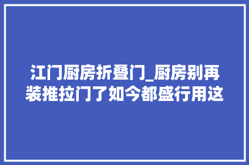 江门厨房折叠门_厨房别再装推拉门了如今都盛行用这种门替代太实用了
