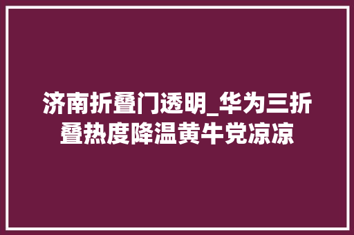 济南折叠门透明_华为三折叠热度降温黄牛党凉凉