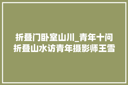 折叠门卧室山川_青年十问折叠山水访青年摄影师王雪翰