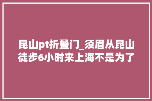 昆山pt折叠门_须眉从昆山徒步6小时来上海不是为了Citywalk或锻炼身体居然是来干这事
