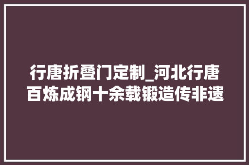 行唐折叠门定制_河北行唐百炼成钢十余载锻造传非遗