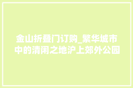 金山折叠门订购_繁华城市中的清闲之地沪上郊外公园盘点
