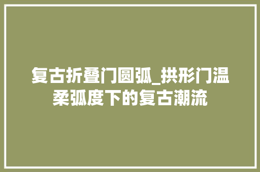 复古折叠门圆弧_拱形门温柔弧度下的复古潮流