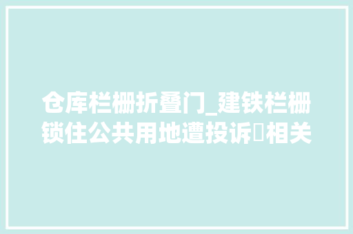 仓库栏栅折叠门_建铁栏栅锁住公共用地遭投诉 相关部门上门查询访问取证组织人员拆除