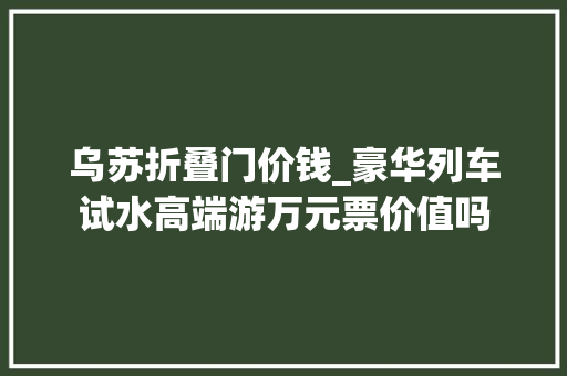 乌苏折叠门价钱_豪华列车试水高端游万元票价值吗
