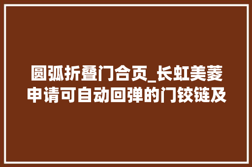 圆弧折叠门合页_长虹美菱申请可自动回弹的门铰链及冰柜专利实现门体自动悬停