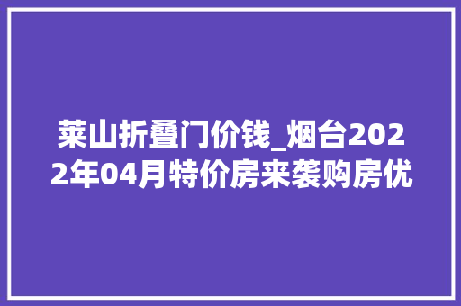 莱山折叠门价钱_烟台2022年04月特价房来袭购房优惠享一向点击查看详情