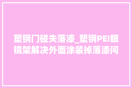 塑钢门碰失落漆_塑钢PEI眼镜架解决外面涂装掉落漆问题的筹划