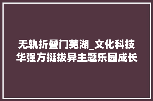 无轨折叠门芜湖_文化科技华强方挺拔异主题乐园成长模式