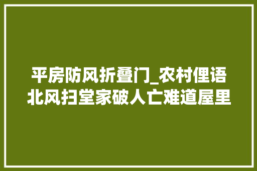 平房防风折叠门_农村俚语北风扫堂家破人亡难道屋里通风还不好吗