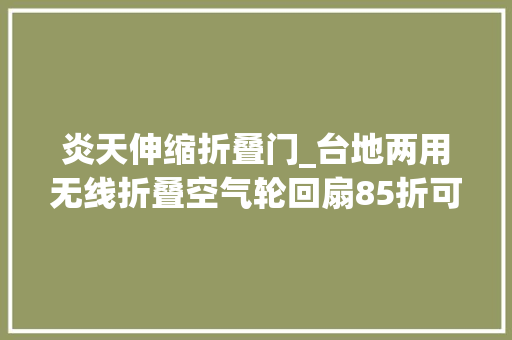 炎天伸缩折叠门_台地两用无线折叠空气轮回扇85折可折叠伸缩6档变频3D整屋轮回风夏季不开空调也超舒爽