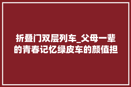 折叠门双层列车_父母一辈的青春记忆绿皮车的颜值担当22型铁路客运车厢的故事
