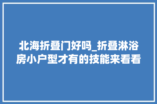 北海折叠门好吗_折叠淋浴房小户型才有的技能来看看去装修了