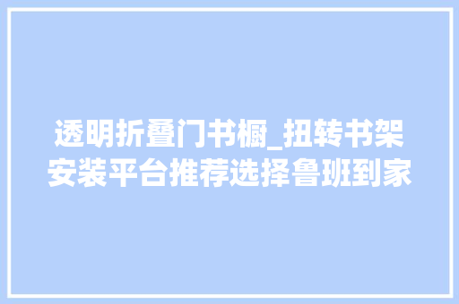 透明折叠门书橱_扭转书架安装平台推荐选择鲁班到家