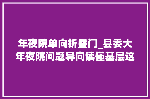 年夜院单向折叠门_县委大年夜院问题导向读懂基层这个头开得虎虎生风