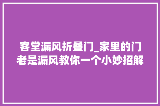 客堂漏风折叠门_家里的门老是漏风教你一个小妙招解决了很多人的烦恼